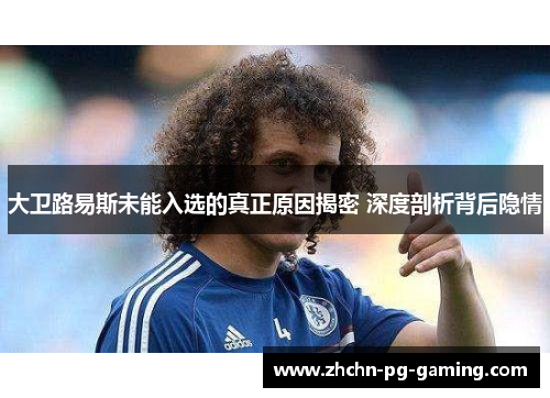 大卫路易斯未能入选的真正原因揭密 深度剖析背后隐情