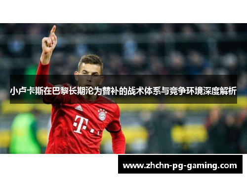 小卢卡斯在巴黎长期沦为替补的战术体系与竞争环境深度解析