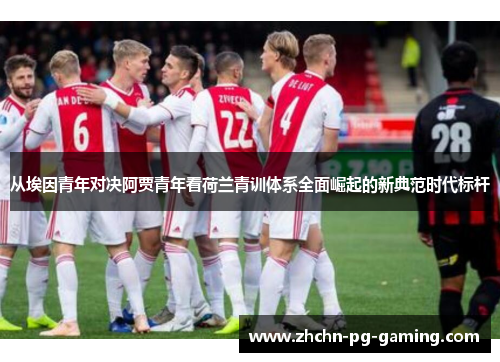 从埃因青年对决阿贾青年看荷兰青训体系全面崛起的新典范时代标杆 从埃因青年对决阿贾青年看荷兰青训体系全面崛起的新典范时代标杆