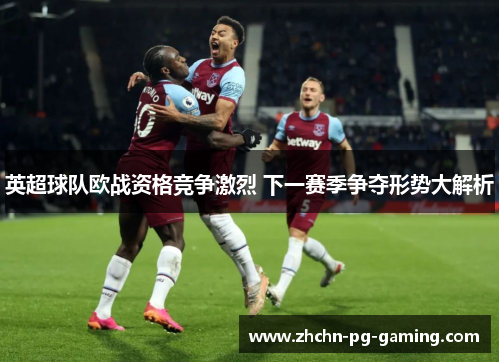 英超球队欧战资格竞争激烈 下一赛季争夺形势大解析 英超球队欧战资格竞争激烈 下一赛季争夺形势大解析