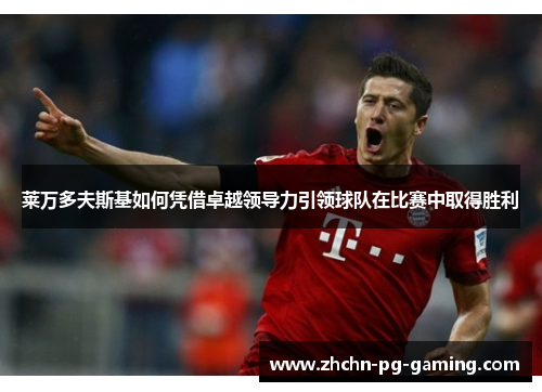 莱万多夫斯基如何凭借卓越领导力引领球队在比赛中取得胜利