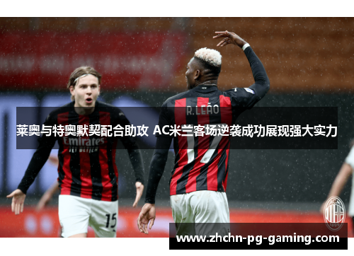 莱奥与特奥默契配合助攻 AC米兰客场逆袭成功展现强大实力