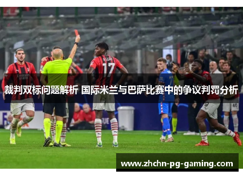 裁判双标问题解析 国际米兰与巴萨比赛中的争议判罚分析 裁判双标问题解析 国际米兰与巴萨比赛中的争议判罚分析