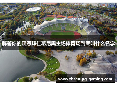 解答你的疑惑拜仁慕尼黑主场体育场到底叫什么名字