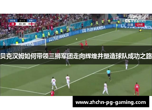 贝克汉姆如何带领三狮军团走向辉煌并塑造球队成功之路