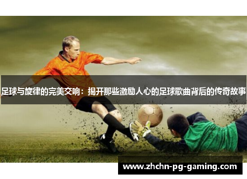 足球与旋律的完美交响：揭开那些激励人心的足球歌曲背后的传奇故事