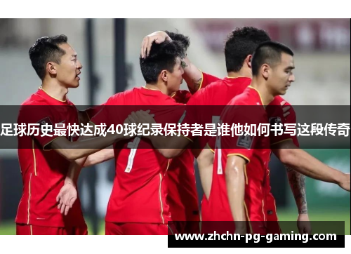 足球历史最快达成40球纪录保持者是谁他如何书写这段传奇 足球历史最快达成40球纪录保持者是谁他如何书写这段传奇