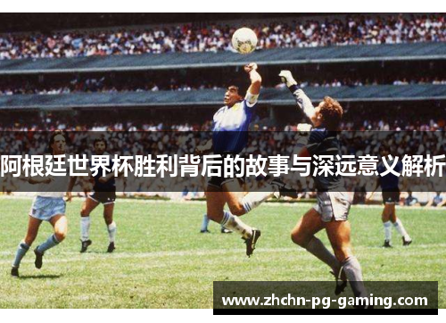 阿根廷世界杯胜利背后的故事与深远意义解析