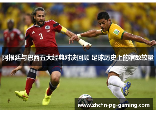 阿根廷与巴西五大经典对决回顾 足球历史上的宿敌较量