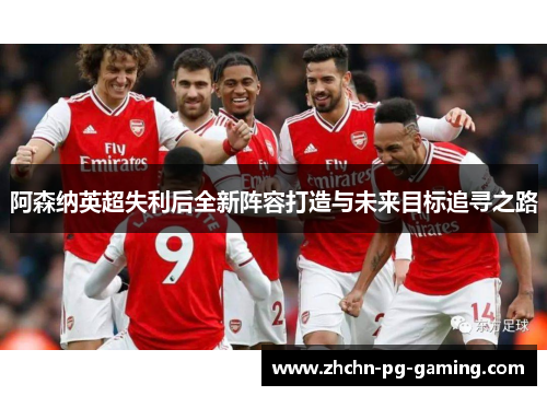 阿森纳英超失利后全新阵容打造与未来目标追寻之路 阿森纳英超失利后全新阵容打造与未来目标追寻之路