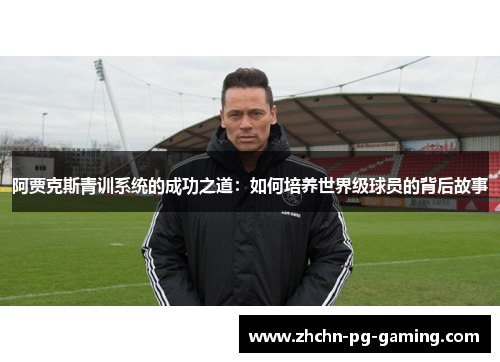 阿贾克斯青训系统的成功之道:如何培养世界级球员的背后故事 阿贾克斯青训系统的成功之道:如何培养世界级球员的背后故事