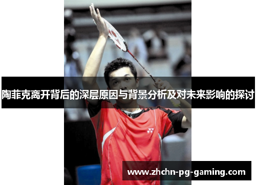 陶菲克离开背后的深层原因与背景分析及对未来影响的探讨 陶菲克离开背后的深层原因与背景分析及对未来影响的探讨