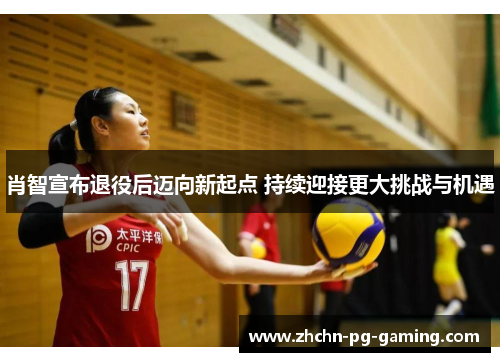 肖智宣布退役后迈向新起点 持续迎接更大挑战与机遇