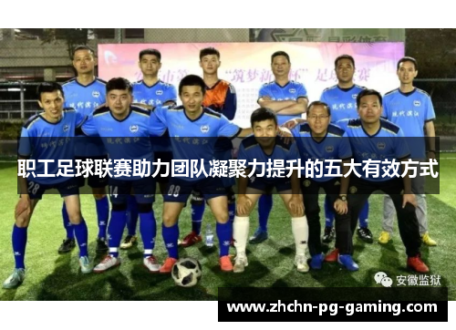 职工足球联赛助力团队凝聚力提升的五大有效方式 职工足球联赛助力团队凝聚力提升的五大有效方式
