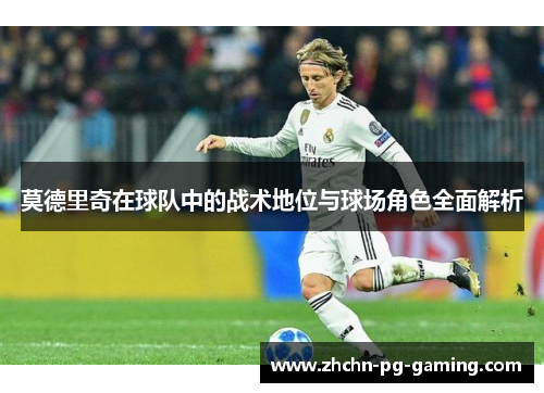 莫德里奇在球队中的战术地位与球场角色全面解析 莫德里奇在球队中的战术地位与球场角色全面解析