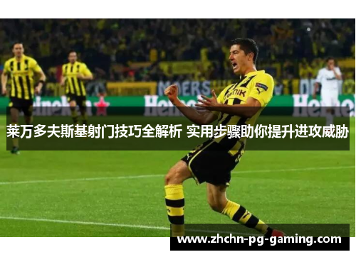 莱万多夫斯基射门技巧全解析 实用步骤助你提升进攻威胁 莱万多夫斯基射门技巧全解析 实用步骤助你提升进攻威胁