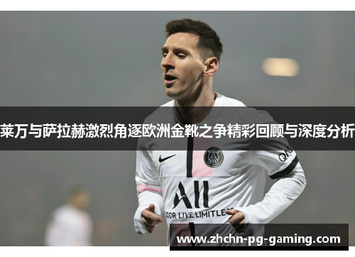 莱万与萨拉赫激烈角逐欧洲金靴之争精彩回顾与深度分析 莱万与萨拉赫激烈角逐欧洲金靴之争精彩回顾与深度分析