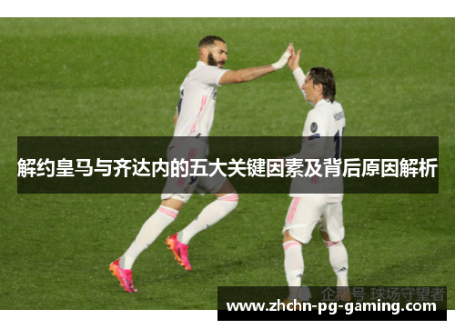 解约皇马与齐达内的五大关键因素及背后原因解析 解约皇马与齐达内的五大关键因素及背后原因解析