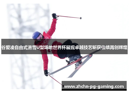 谷爱凌自由式滑雪U型场地世界杯展现卓越技艺斩获佳绩再创辉煌 谷爱凌自由式滑雪U型场地世界杯展现卓越技艺斩获佳绩再创辉煌