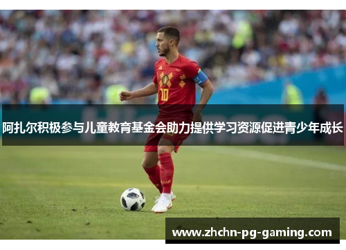 阿扎尔积极参与儿童教育基金会助力提供学习资源促进青少年成长