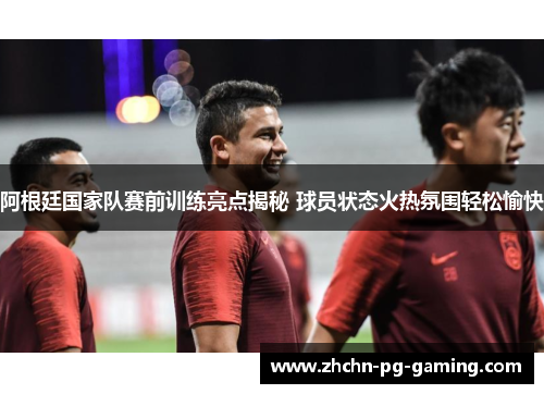 阿根廷国家队赛前训练亮点揭秘 球员状态火热氛围轻松愉快 阿根廷国家队赛前训练亮点揭秘 球员状态火热氛围轻松愉快