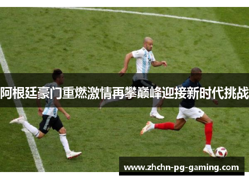 阿根廷豪门重燃激情再攀巅峰迎接新时代挑战