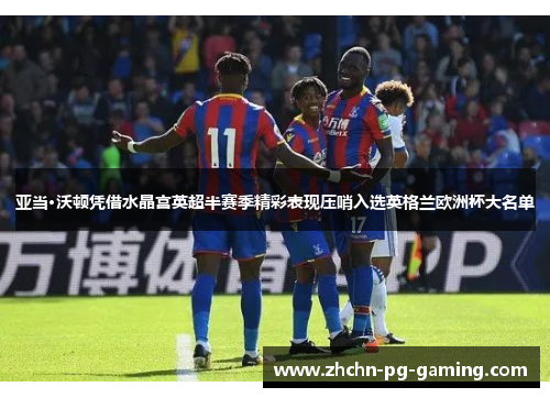 亚当·沃顿凭借水晶宫英超半赛季精彩表现压哨入选英格兰欧洲杯大名单