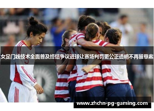 女足门线技术全面普及终结争议进球让赛场判罚更公正透明不再留悬案 女足门线技术全面普及终结争议进球让赛场判罚更公正透明不再留悬案