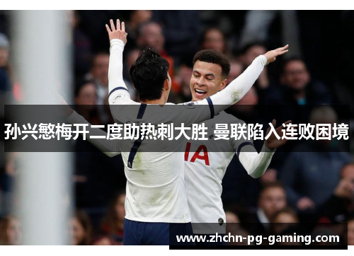 孙兴慜梅开二度助热刺大胜 曼联陷入连败困境 孙兴慜梅开二度助热刺大胜 曼联陷入连败困境