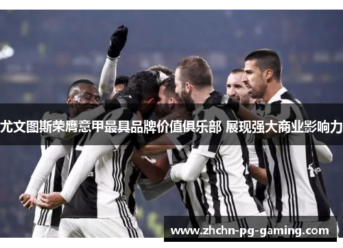 尤文图斯荣膺意甲最具品牌价值俱乐部 展现强大商业影响力 尤文图斯荣膺意甲最具品牌价值俱乐部 展现强大商业影响力
