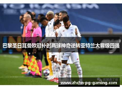 巴黎圣日耳曼欧冠补时两球神奇逆转亚特兰大晋级四强 巴黎圣日耳曼欧冠补时两球神奇逆转亚特兰大晋级四强