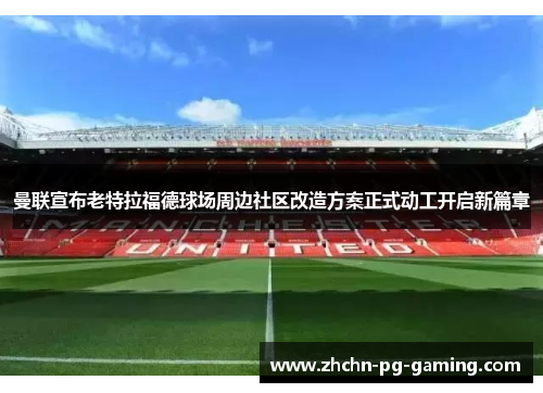 曼联宣布老特拉福德球场周边社区改造方案正式动工开启新篇章 曼联宣布老特拉福德球场周边社区改造方案正式动工开启新篇章