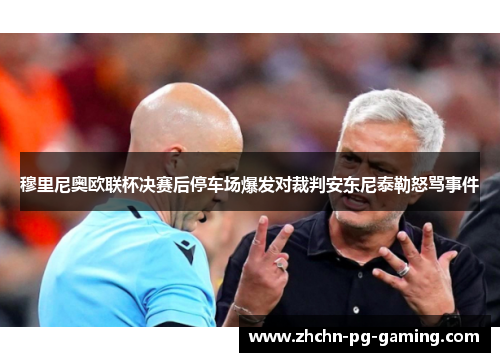 穆里尼奥欧联杯决赛后停车场爆发对裁判安东尼泰勒怒骂事件 穆里尼奥欧联杯决赛后停车场爆发对裁判安东尼泰勒怒骂事件