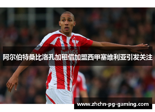 阿尔伯特桑比洛孔加租借加盟西甲塞维利亚引发关注 阿尔伯特桑比洛孔加租借加盟西甲塞维利亚引发关注