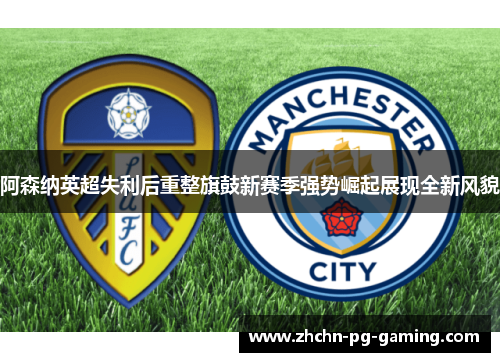 阿森纳英超失利后重整旗鼓新赛季强势崛起展现全新风貌 阿森纳英超失利后重整旗鼓新赛季强势崛起展现全新风貌