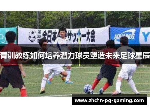 青训教练如何培养潜力球员塑造未来足球星辰