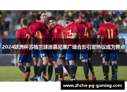 2024欧洲杯苏格兰球迷慕尼黑广场合影引发热议成为焦点