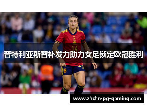 普特利亚斯替补发力助力女足锁定欧冠胜利