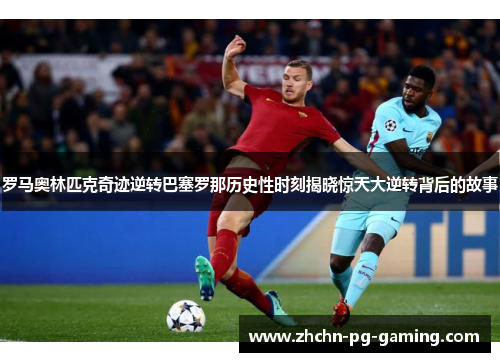 罗马奥林匹克奇迹逆转巴塞罗那历史性时刻揭晓惊天大逆转背后的故事 罗马奥林匹克奇迹逆转巴塞罗那历史性时刻揭晓惊天大逆转背后的故事