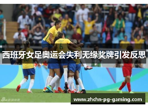 西班牙女足奥运会失利无缘奖牌引发反思 西班牙女足奥运会失利无缘奖牌引发反思