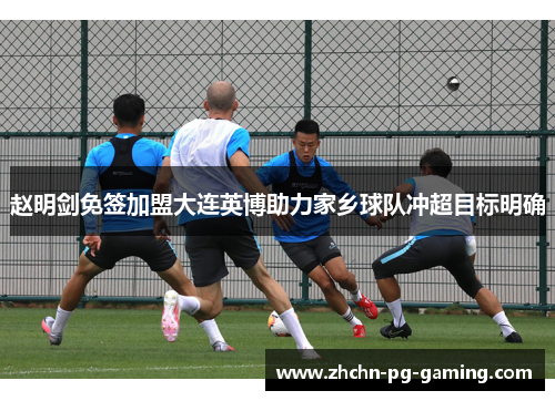 赵明剑免签加盟大连英博助力家乡球队冲超目标明确 赵明剑免签加盟大连英博助力家乡球队冲超目标明确