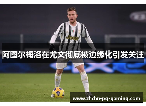 阿图尔梅洛在尤文彻底被边缘化引发关注 阿图尔梅洛在尤文彻底被边缘化引发关注