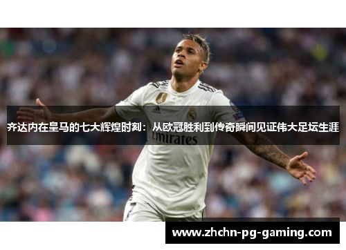 齐达内在皇马的七大辉煌时刻：从欧冠胜利到传奇瞬间见证伟大足坛生涯