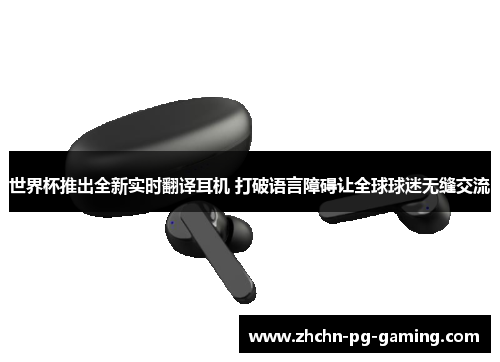 世界杯推出全新实时翻译耳机 打破语言障碍让全球球迷无缝交流
