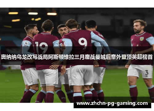 奥纳纳乌龙改写战局阿斯顿维拉三月鏖战曼城后意外登顶英超榜首 奥纳纳乌龙改写战局阿斯顿维拉三月鏖战曼城后意外登顶英超榜首