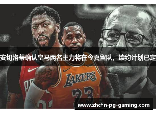 安切洛蒂确认皇马两名主力将在今夏留队,续约计划已定 安切洛蒂确认皇马两名主力将在今夏留队,续约计划已定