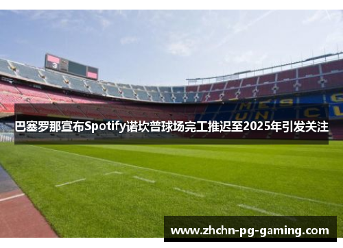 巴塞罗那宣布Spotify诺坎普球场完工推迟至2025年引发关注 巴塞罗那宣布Spotify诺坎普球场完工推迟至2025年引发关注