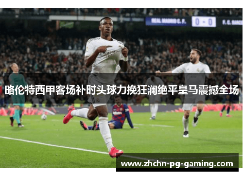 略伦特西甲客场补时头球力挽狂澜绝平皇马震撼全场 略伦特西甲客场补时头球力挽狂澜绝平皇马震撼全场