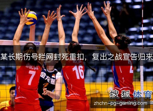 某长期伤号拦网封死重扣，复出之战宣告归来