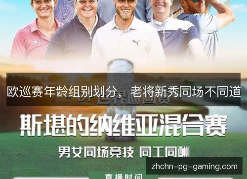 欧巡赛年龄组别划分,老将新秀同场不同道 欧巡赛年龄组别划分,老将新秀同场不同道